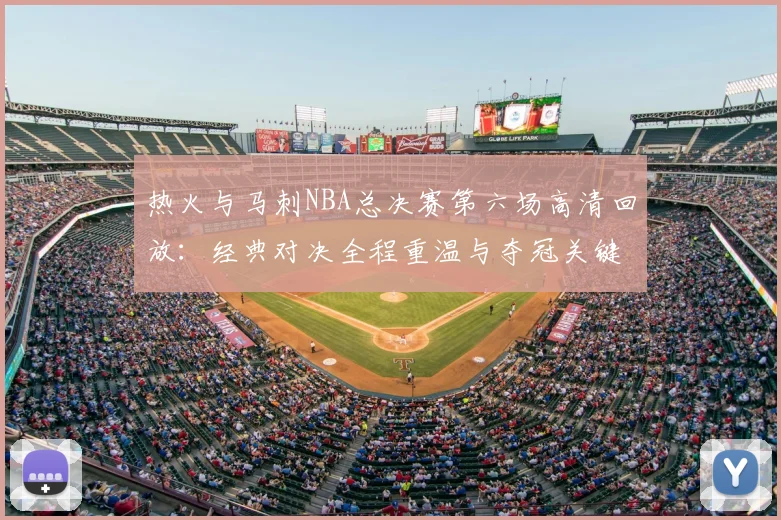 热火与马刺NBA总决赛第六场高清回放：经典对决全程重温与夺冠关键瞬间