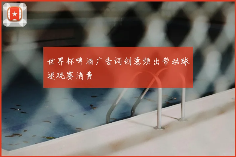 世界杯啤酒广告词创意频出带动球迷观赛消费