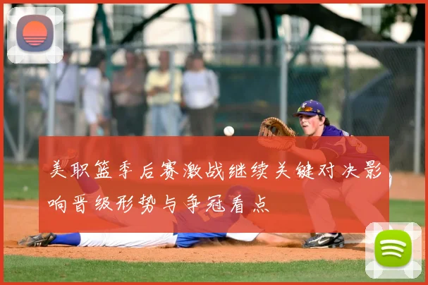 美职篮季后赛激战继续关键对决影响晋级形势与争冠看点