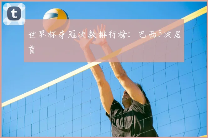 世界杯夺冠次数排行榜:巴西5次居首