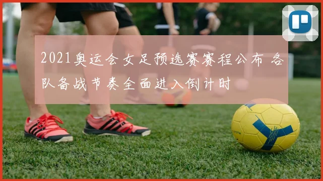 2021奥运会女足预选赛赛程公布 各队备战节奏全面进入倒计时