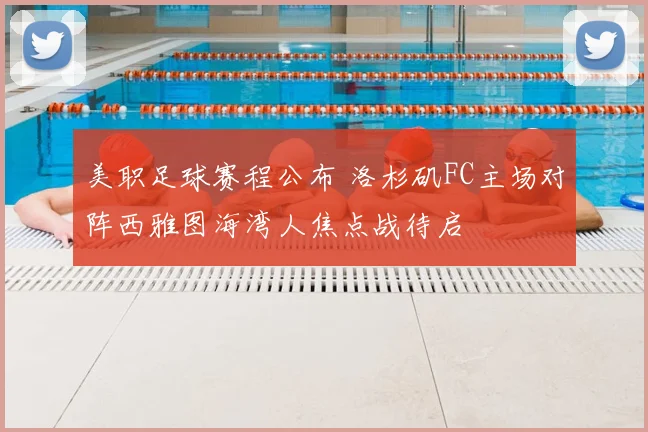 美职足球赛程公布 洛杉矶FC主场对阵西雅图海湾人焦点战待启