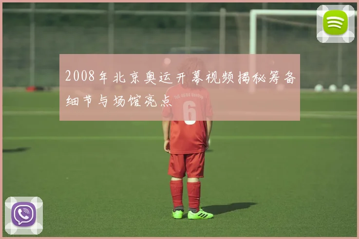 2008年北京奥运开幕视频揭秘筹备细节与场馆亮点