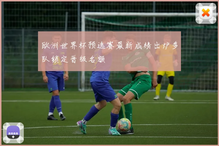 欧洲世界杯预选赛最新成绩出炉多队锁定晋级名额