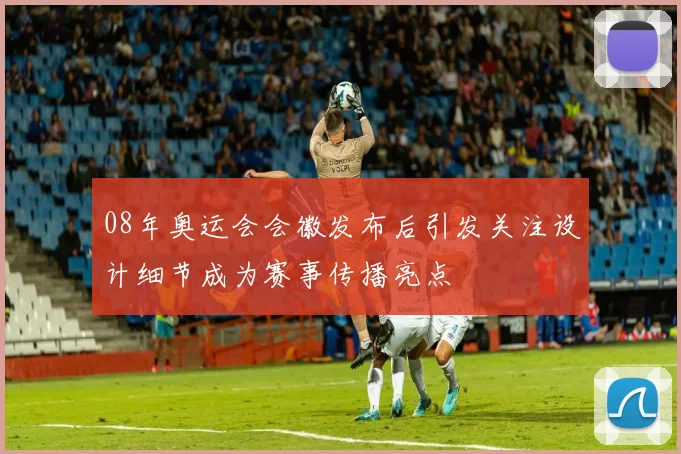 08年奥运会会徽发布后引发关注设计细节成为赛事传播亮点