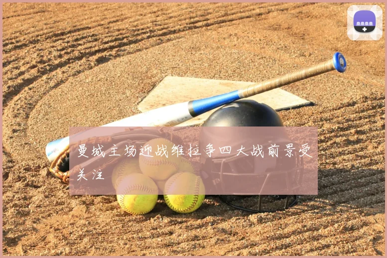 曼城主场迎战维拉争四大战前景受关注
