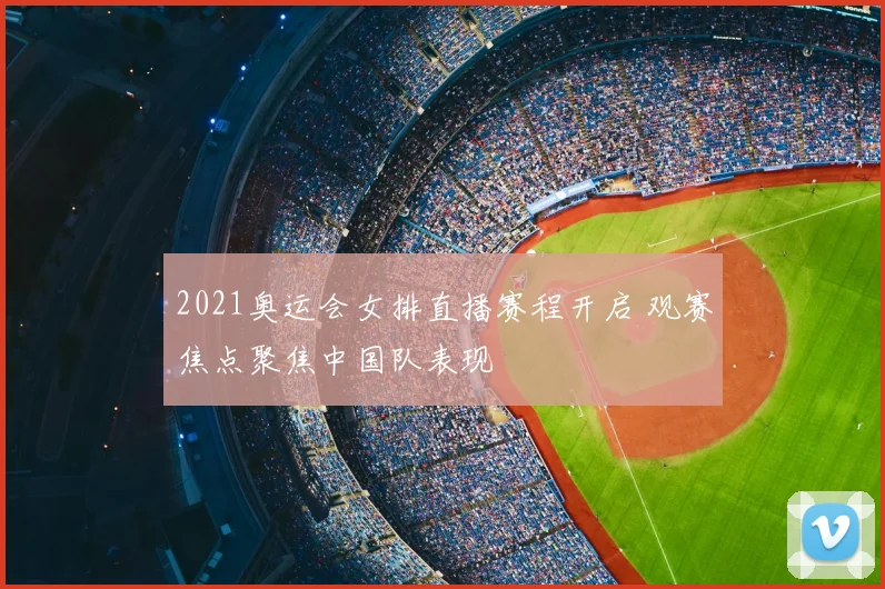 2021奥运会女排直播赛程开启 观赛焦点聚焦中国队表现