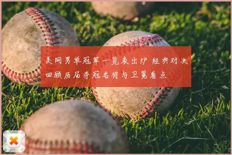 美网男单冠军一览表出炉 经典对决回顾历届夺冠名将与卫冕看点
